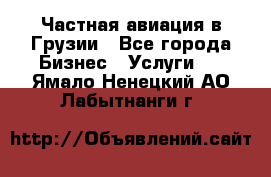 Частная авиация в Грузии - Все города Бизнес » Услуги   . Ямало-Ненецкий АО,Лабытнанги г.